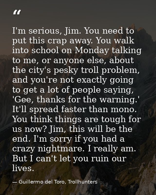 I'm serious, Jim. You need to put this crap away. You walk into school on Monday talking to me, or anyone else, about th — Guillermo del Toro, Trollhunters