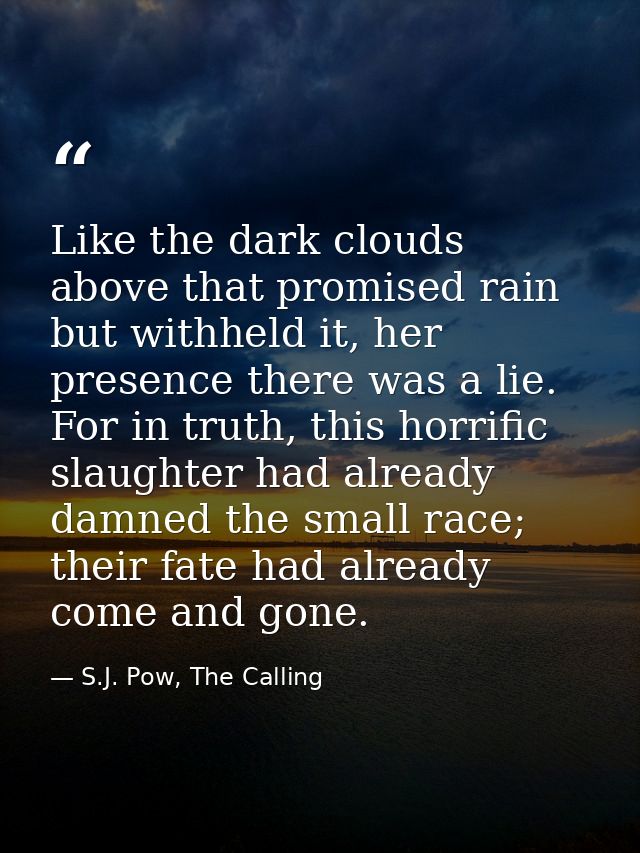 Like the dark clouds above that promised rain but withheld it, her presence there was a lie. For in truth, this horrific — S.J. Pow, The Calling