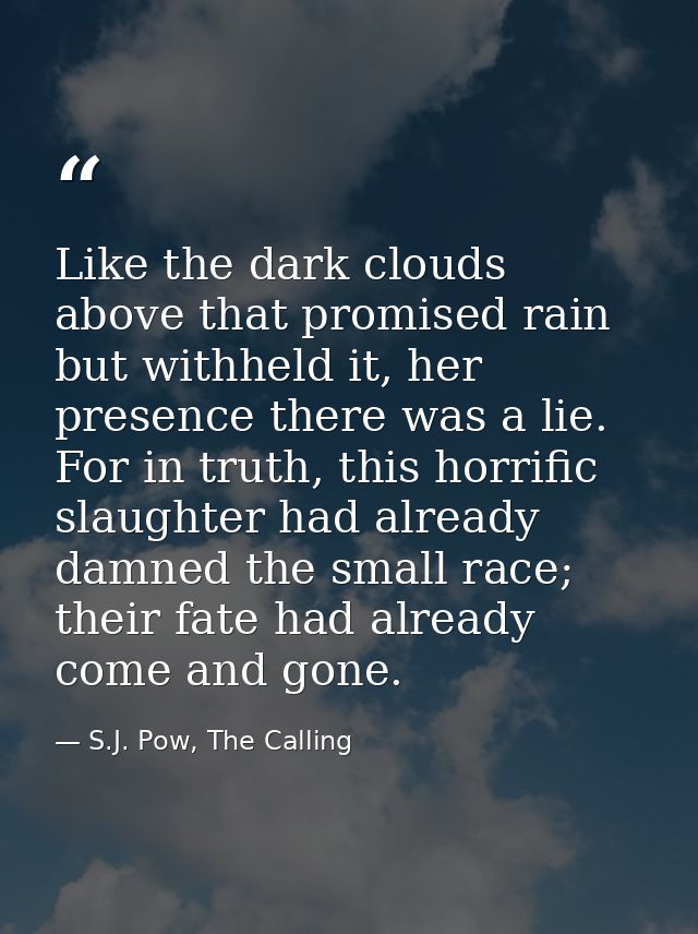 Like the dark clouds above that promised rain but withheld it, her presence there was a lie. For in truth, this horrific — S.J. Pow, The Calling