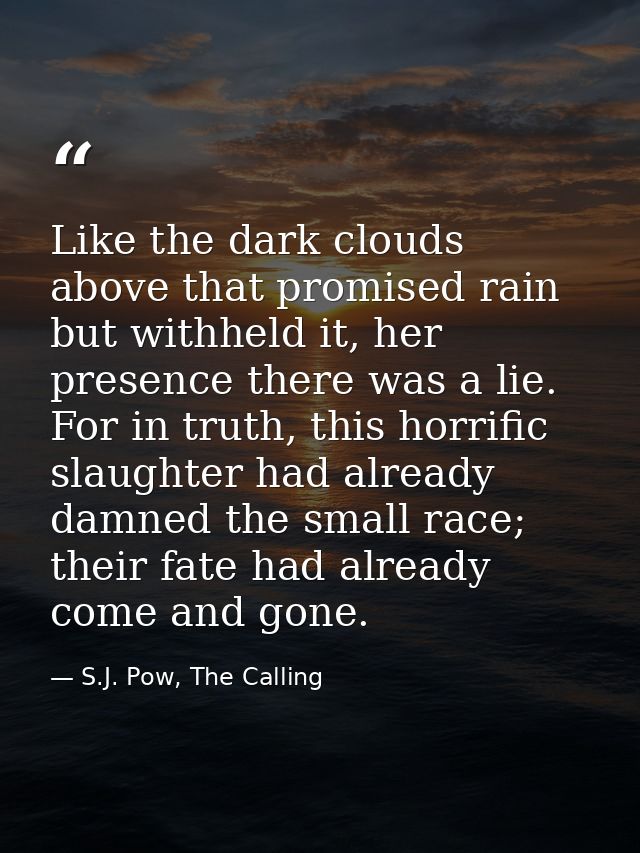 Like the dark clouds above that promised rain but withheld it, her presence there was a lie. For in truth, this horrific — S.J. Pow, The Calling