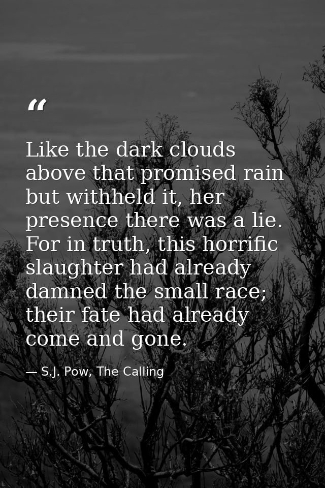 Like the dark clouds above that promised rain but withheld it, her presence there was a lie. For in truth, this horrific — S.J. Pow, The Calling