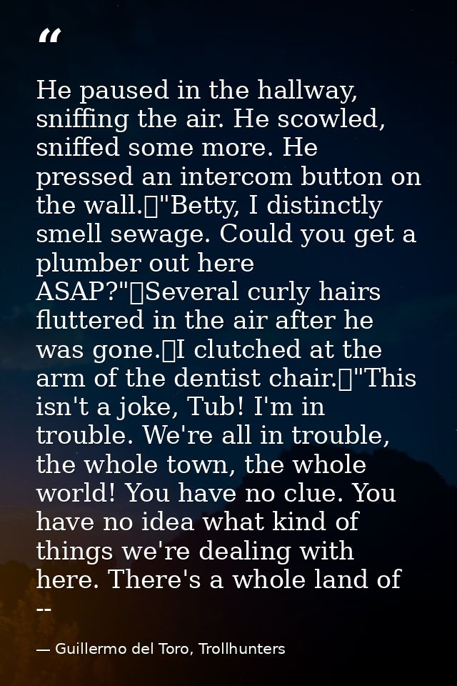 He paused in the hallway, sniffing the air. He scowled, sniffed some more. He pressed an intercom button on the wall.	"B — Guillermo del Toro, Trollhunters