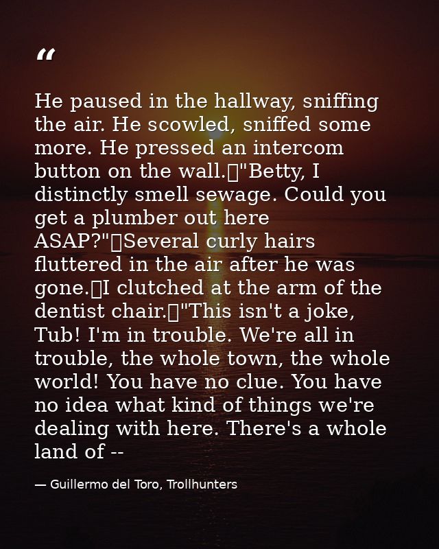 He paused in the hallway, sniffing the air. He scowled, sniffed some more. He pressed an intercom button on the wall.	"B — Guillermo del Toro, Trollhunters