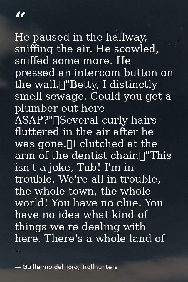 He paused in the hallway, sniffing the air. He scowled, sniffed some more. He pressed an intercom button on the wall.	"B — Guillermo del Toro, Trollhunters