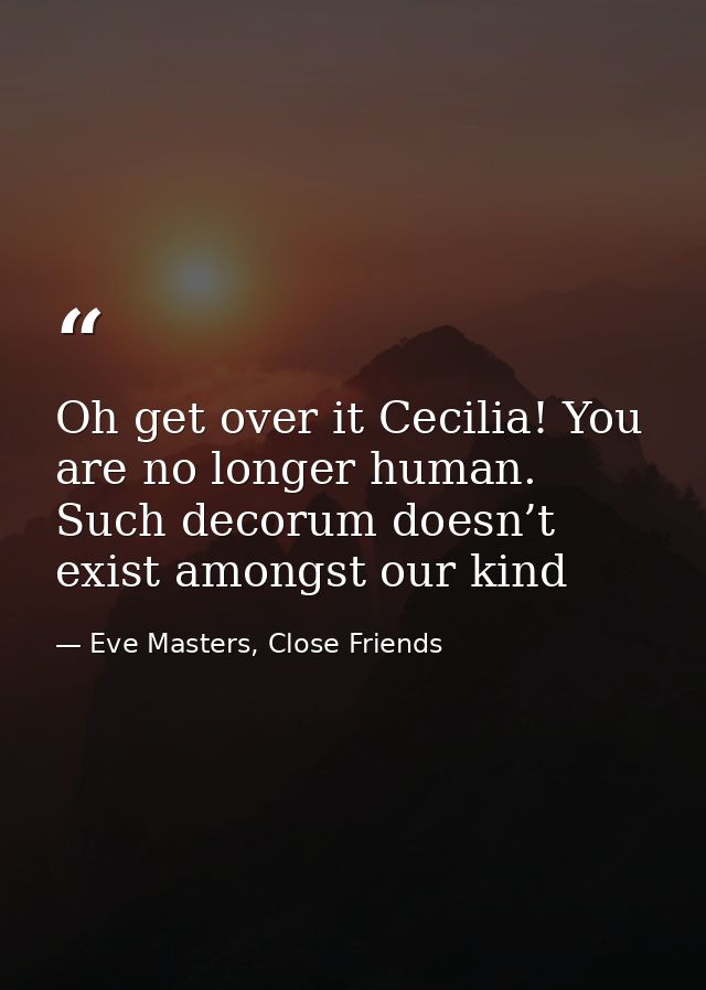 Oh get over it Cecilia! You are no longer human. Such decorum doesn’t exist amongst our kind — Eve Masters, Close Friends