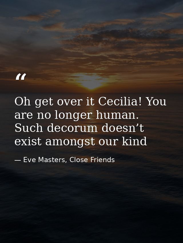 Oh get over it Cecilia! You are no longer human. Such decorum doesn’t exist amongst our kind — Eve Masters, Close Friends