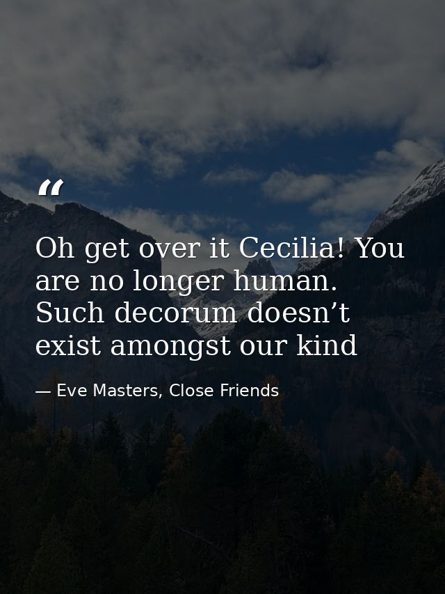 Oh get over it Cecilia! You are no longer human. Such decorum doesn’t exist amongst our kind — Eve Masters, Close Friends
