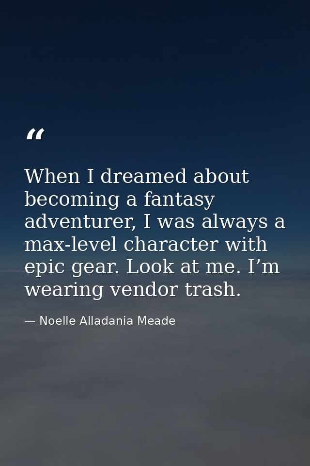 When I dreamed about becoming a fantasy adventurer, I was always a max-level character with epic gear. Look at me. I’m w — Noelle Alladania Meade