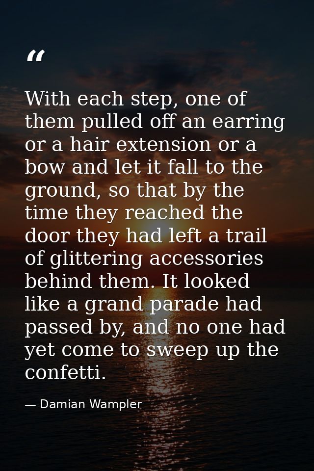 With each step, one of them pulled off an earring or a hair extension or a bow and let it fall to the ground, so that by — Damian Wampler