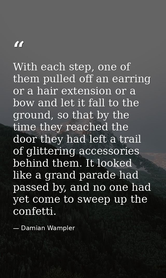 With each step, one of them pulled off an earring or a hair extension or a bow and let it fall to the ground, so that by — Damian Wampler
