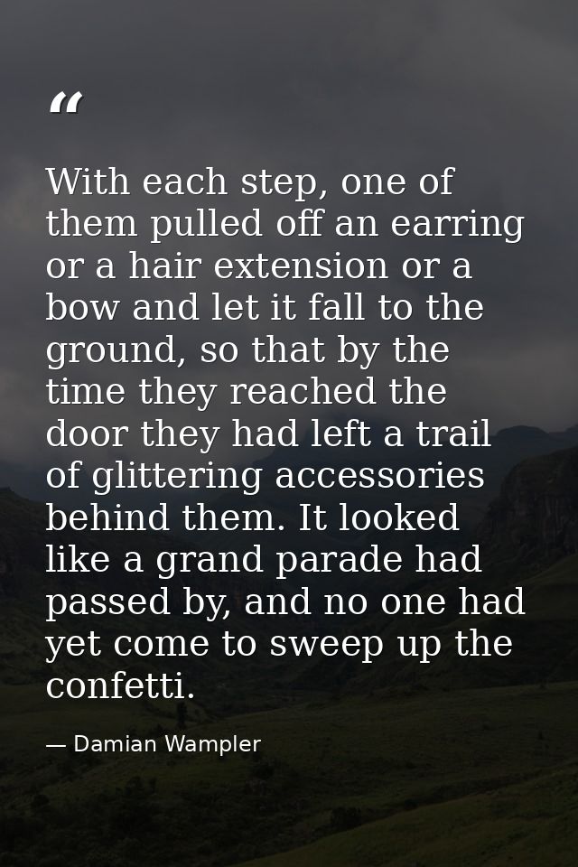 With each step, one of them pulled off an earring or a hair extension or a bow and let it fall to the ground, so that by — Damian Wampler