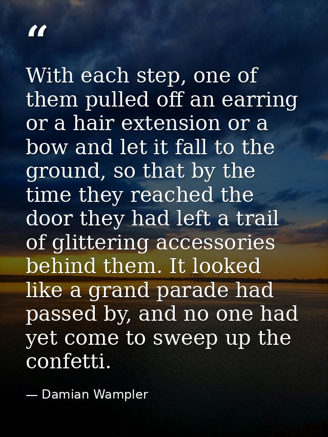 With each step, one of them pulled off an earring or a hair extension or a bow and let it fall to the ground, so that by — Damian Wampler
