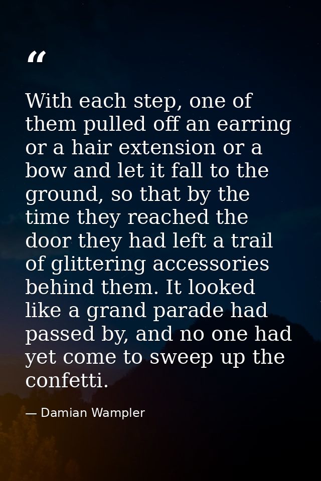 With each step, one of them pulled off an earring or a hair extension or a bow and let it fall to the ground, so that by — Damian Wampler