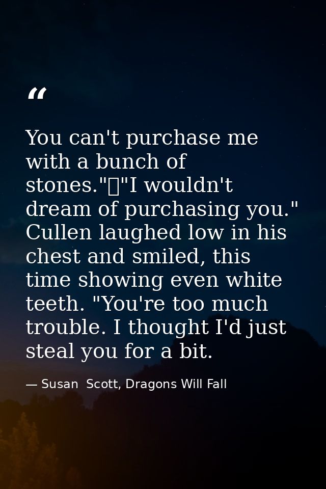 You can't purchase me with a bunch of stones."	"I wouldn't dream of purchasing you." Cullen laughed low in his chest and — Susan  Scott, Dragons Will Fall