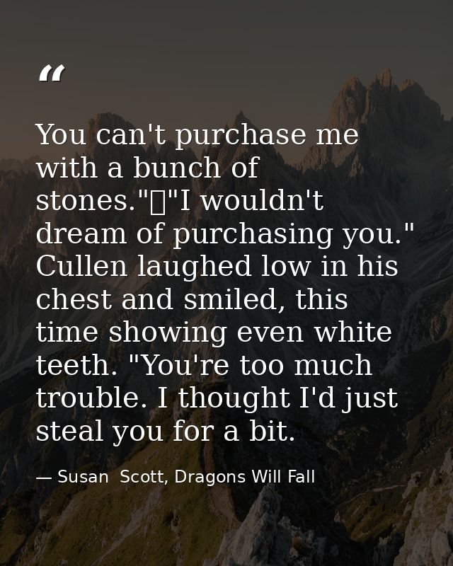 You can't purchase me with a bunch of stones."	"I wouldn't dream of purchasing you." Cullen laughed low in his chest and — Susan  Scott, Dragons Will Fall