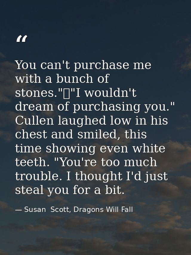 You can't purchase me with a bunch of stones."	"I wouldn't dream of purchasing you." Cullen laughed low in his chest and — Susan  Scott, Dragons Will Fall