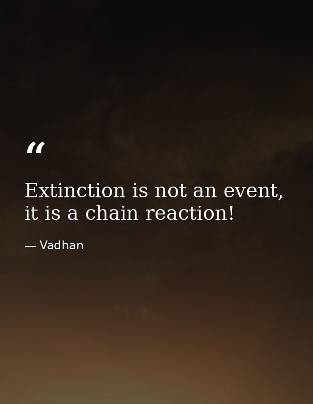 Extinction is not an event, it is a chain reaction! — Vadhan