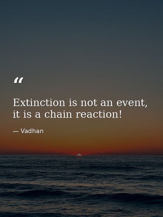Extinction is not an event, it is a chain reaction! — Vadhan