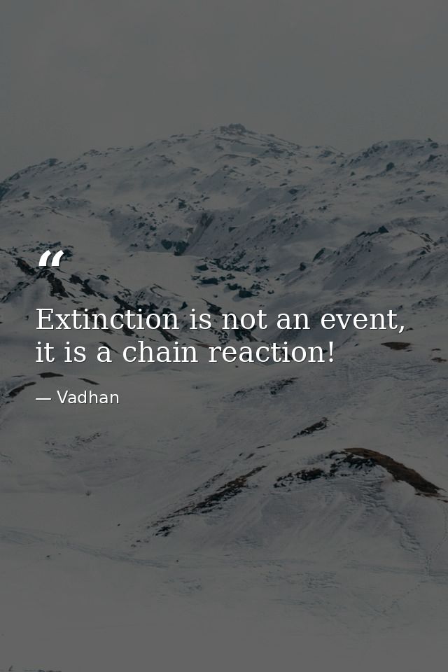 Extinction is not an event, it is a chain reaction! — Vadhan