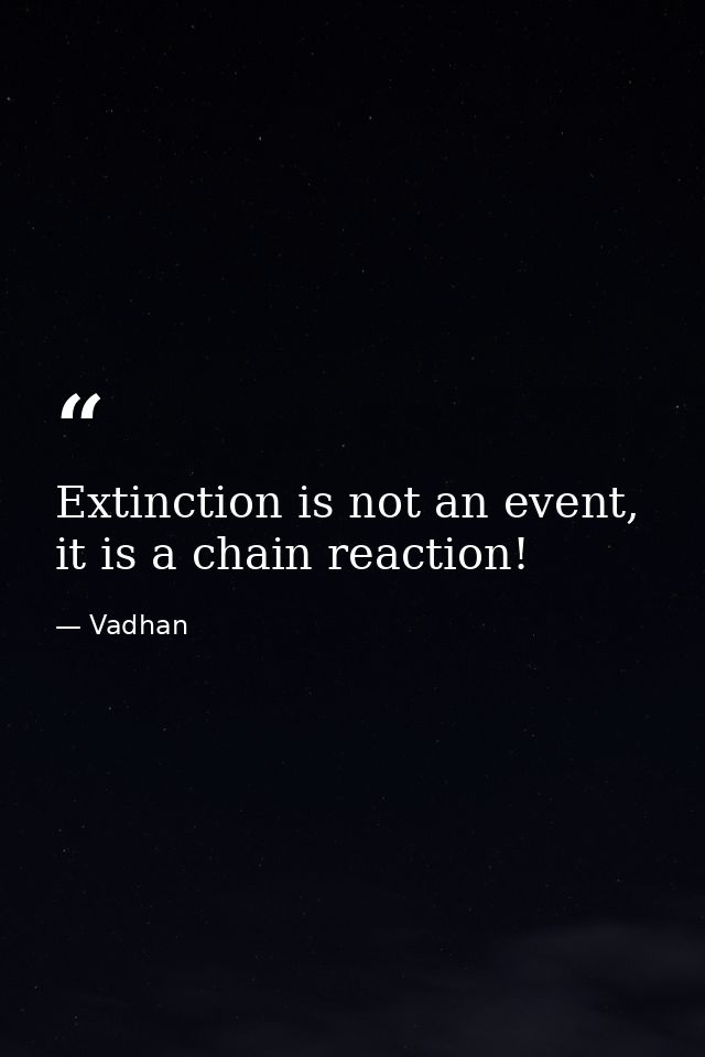 Extinction is not an event, it is a chain reaction! — Vadhan