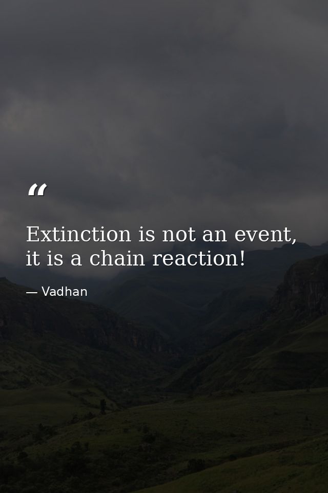 Extinction is not an event, it is a chain reaction! — Vadhan