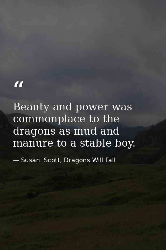 Beauty and power was commonplace to the dragons as mud and manure to a stable boy. — Susan  Scott, Dragons Will Fall