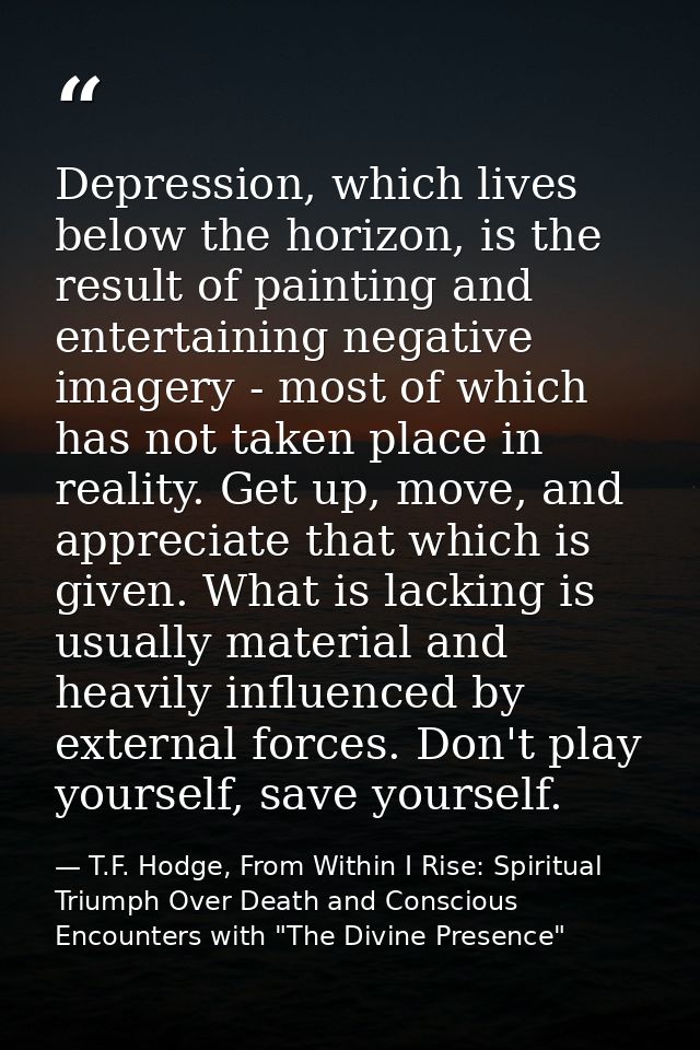 Depression, which lives below the horizon, is the result of painting and entertaining negative imagery - most of which h — T.F. Hodge, From Within I Rise: Spiritual Triumph Over Death and Conscious Encounters with "The Divine Presence"