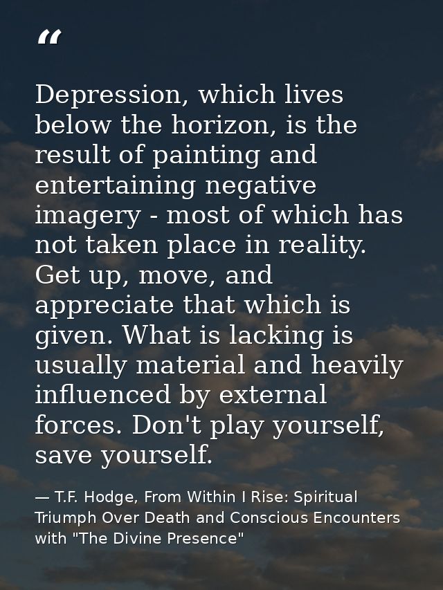 Depression, which lives below the horizon, is the result of painting and entertaining negative imagery - most of which h — T.F. Hodge, From Within I Rise: Spiritual Triumph Over Death and Conscious Encounters with "The Divine Presence"