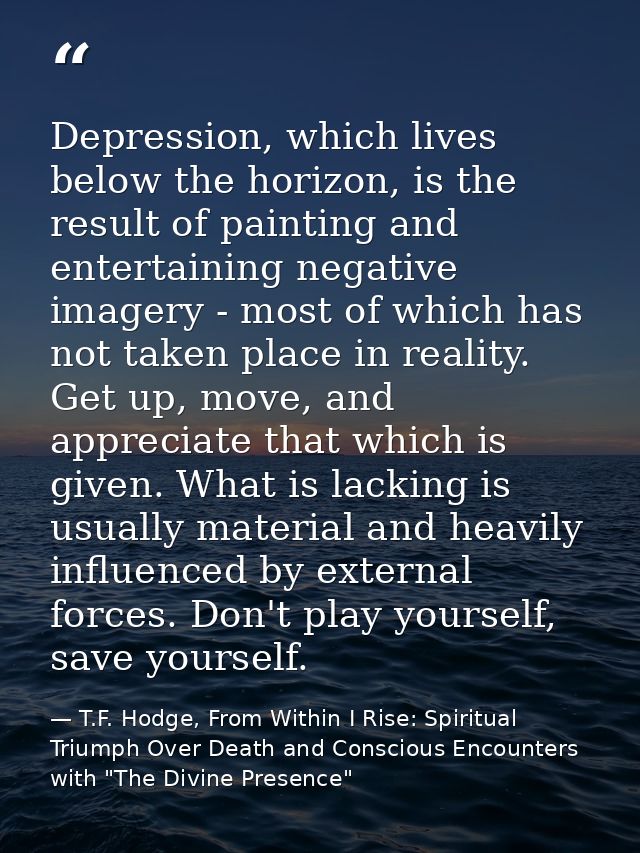 Depression, which lives below the horizon, is the result of painting and entertaining negative imagery - most of which h — T.F. Hodge, From Within I Rise: Spiritual Triumph Over Death and Conscious Encounters with "The Divine Presence"