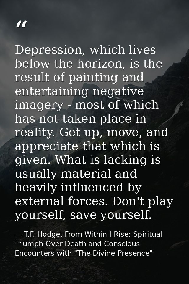 Depression, which lives below the horizon, is the result of painting and entertaining negative imagery - most of which h — T.F. Hodge, From Within I Rise: Spiritual Triumph Over Death and Conscious Encounters with "The Divine Presence"