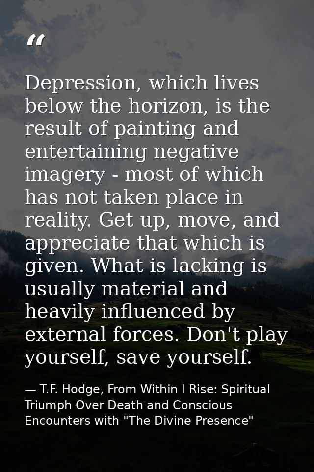 Depression, which lives below the horizon, is the result of painting and entertaining negative imagery - most of which h — T.F. Hodge, From Within I Rise: Spiritual Triumph Over Death and Conscious Encounters with "The Divine Presence"