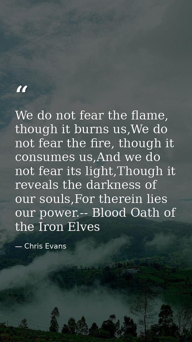 We do not fear the flame, though it burns us,We do not fear the fire, though it consumes us,And we do not fear its light — Chris Evans