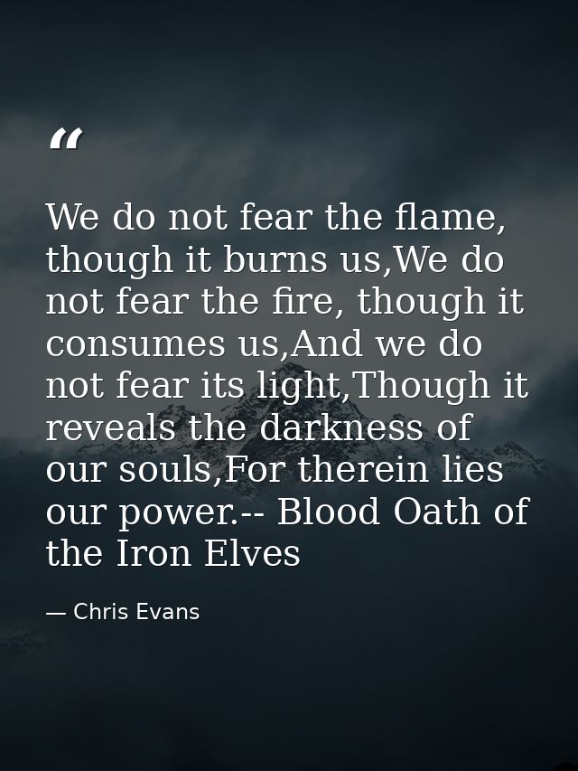 We do not fear the flame, though it burns us,We do not fear the fire, though it consumes us,And we do not fear its light — Chris Evans