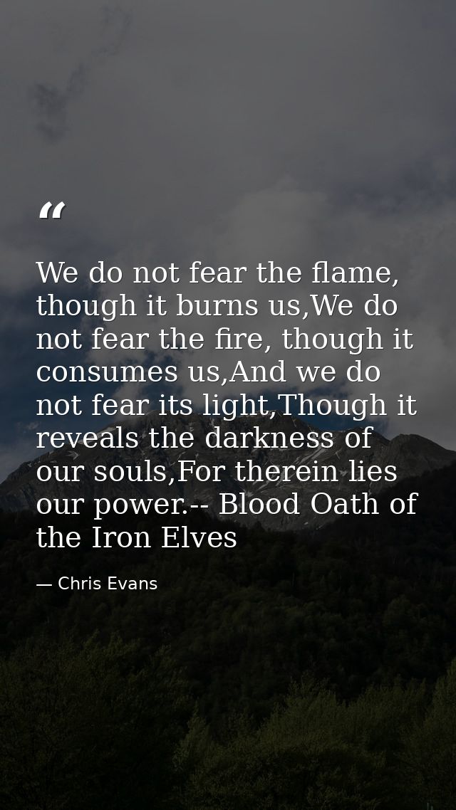 We do not fear the flame, though it burns us,We do not fear the fire, though it consumes us,And we do not fear its light — Chris Evans