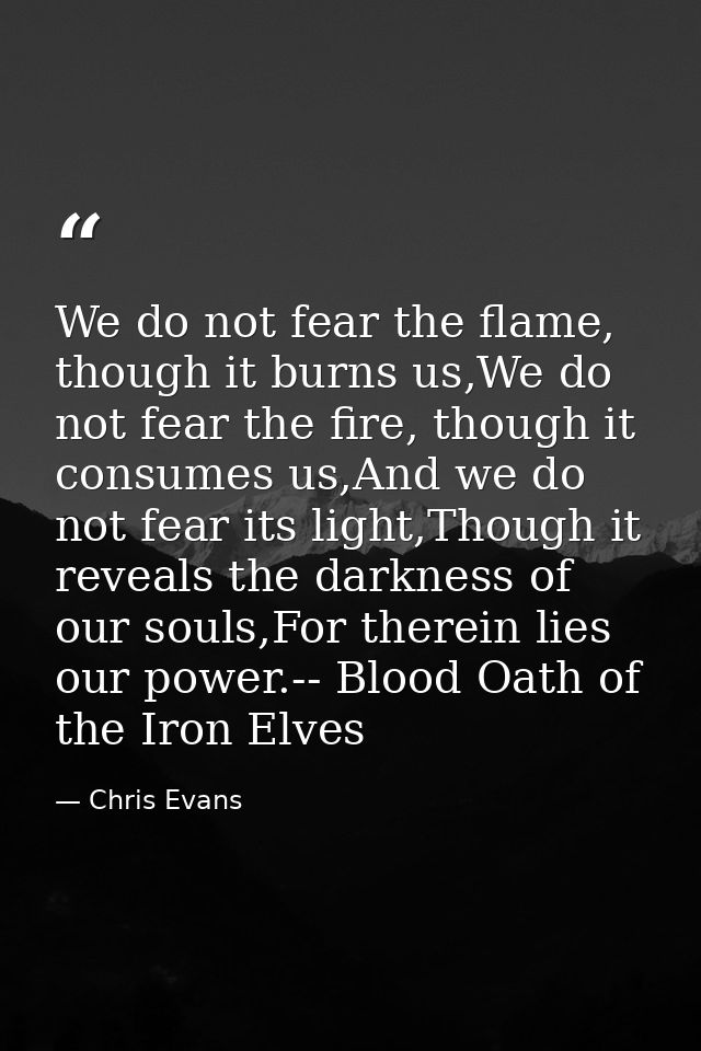 We do not fear the flame, though it burns us,We do not fear the fire, though it consumes us,And we do not fear its light — Chris Evans