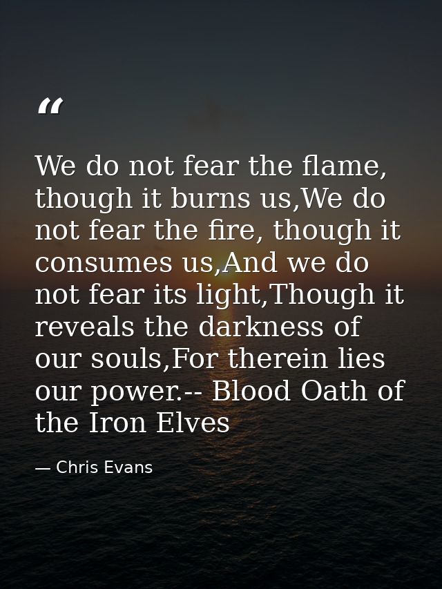 We do not fear the flame, though it burns us,We do not fear the fire, though it consumes us,And we do not fear its light — Chris Evans