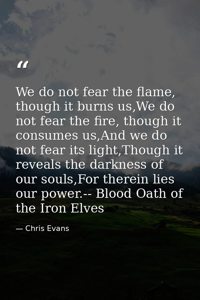 We do not fear the flame, though it burns us,We do not fear the fire, though it consumes us,And we do not fear its light — Chris Evans