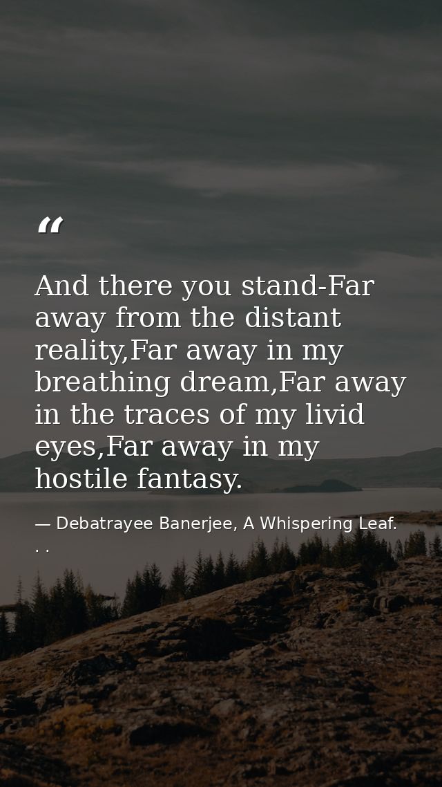 And there you stand-Far away from the distant reality,Far away in my breathing dream,Far away in the traces of my livid  — Debatrayee Banerjee, A Whispering Leaf. . .