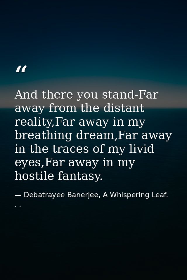 And there you stand-Far away from the distant reality,Far away in my breathing dream,Far away in the traces of my livid  — Debatrayee Banerjee, A Whispering Leaf. . .