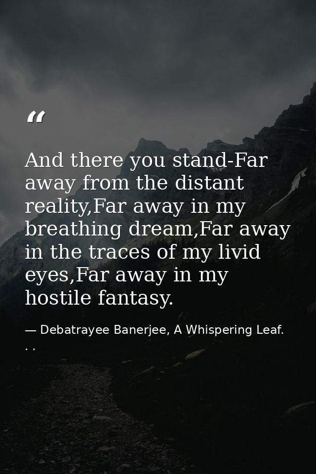 And there you stand-Far away from the distant reality,Far away in my breathing dream,Far away in the traces of my livid  — Debatrayee Banerjee, A Whispering Leaf. . .