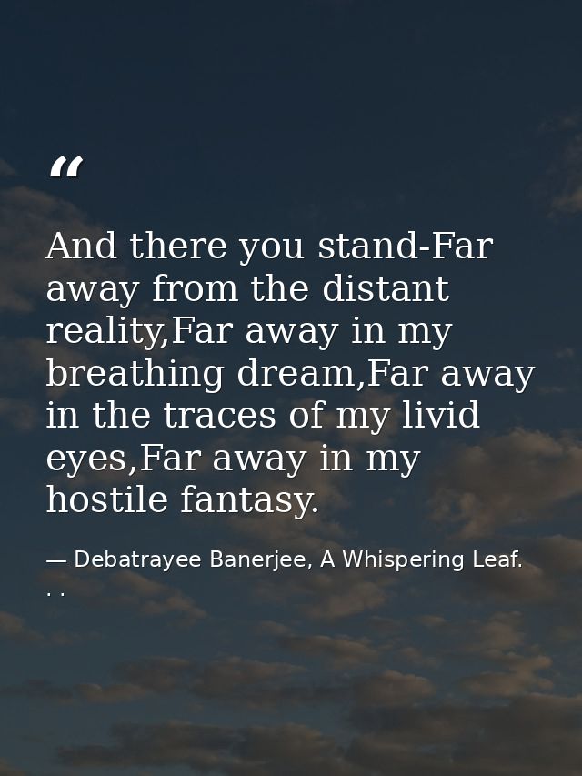 And there you stand-Far away from the distant reality,Far away in my breathing dream,Far away in the traces of my livid  — Debatrayee Banerjee, A Whispering Leaf. . .