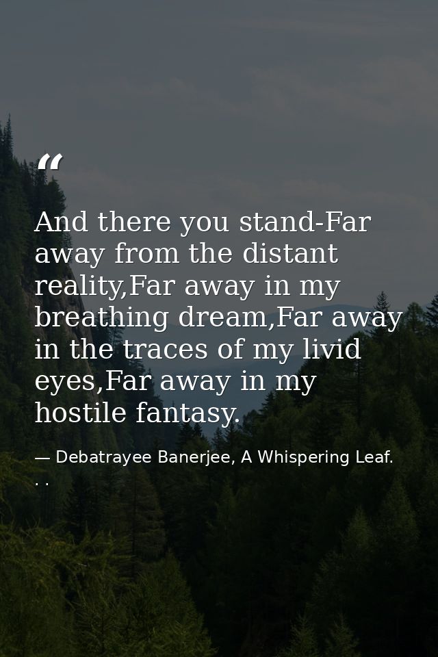 And there you stand-Far away from the distant reality,Far away in my breathing dream,Far away in the traces of my livid  — Debatrayee Banerjee, A Whispering Leaf. . .