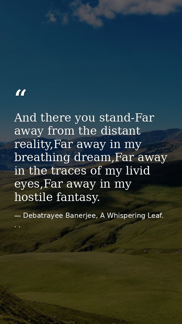 And there you stand-Far away from the distant reality,Far away in my breathing dream,Far away in the traces of my livid  — Debatrayee Banerjee, A Whispering Leaf. . .