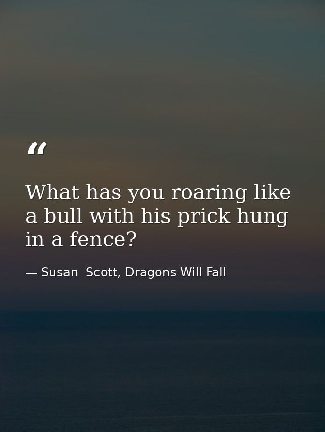 What has you roaring like a bull with his prick hung in a fence? — Susan  Scott, Dragons Will Fall