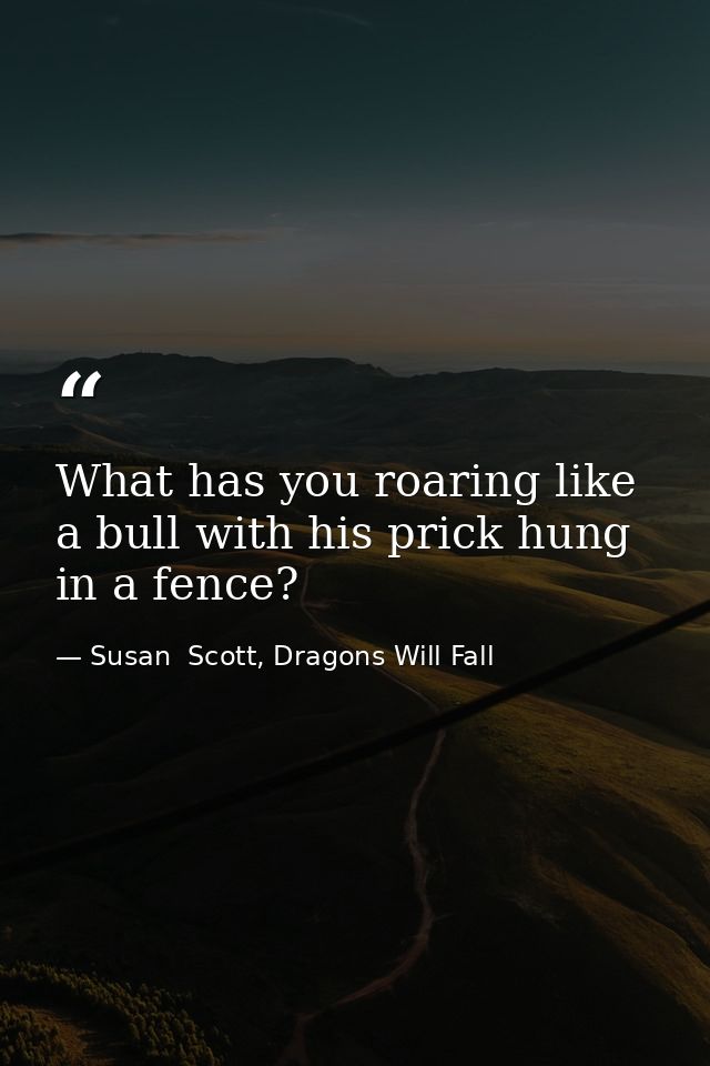 What has you roaring like a bull with his prick hung in a fence? — Susan  Scott, Dragons Will Fall
