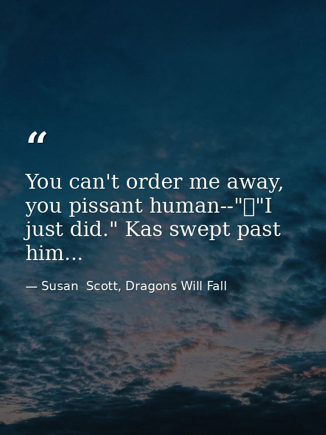 You can't order me away, you pissant human--"	"I just did." Kas swept past him... — Susan  Scott, Dragons Will Fall