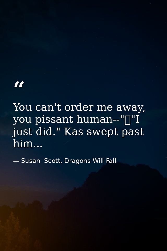 You can't order me away, you pissant human--"	"I just did." Kas swept past him... — Susan  Scott, Dragons Will Fall