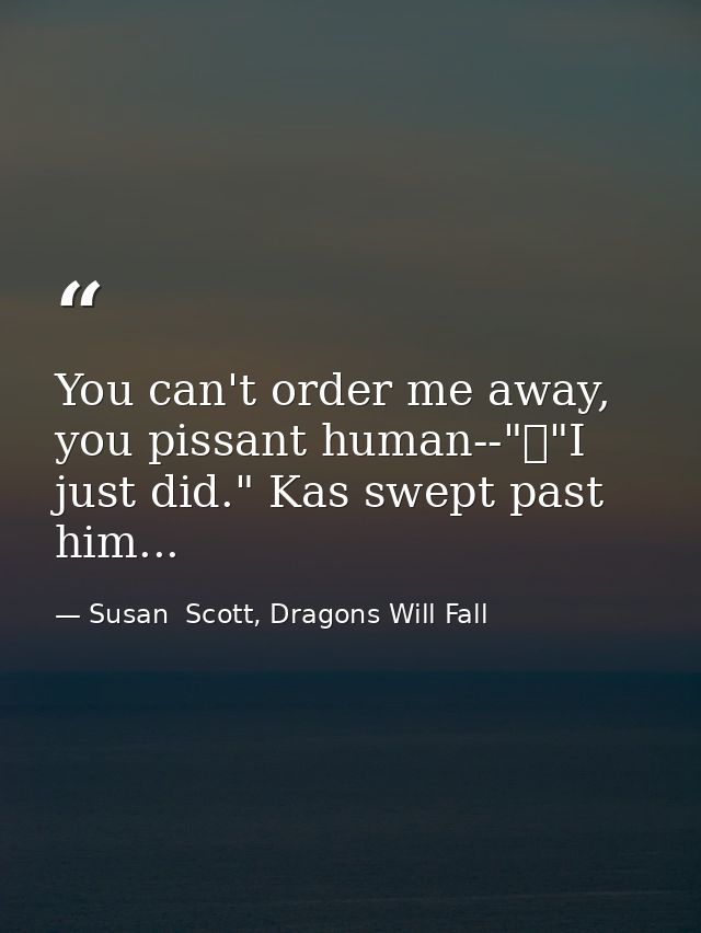 You can't order me away, you pissant human--"	"I just did." Kas swept past him... — Susan  Scott, Dragons Will Fall