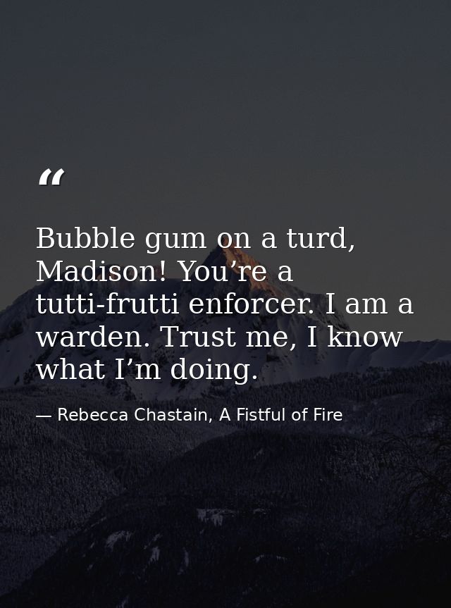 Bubble gum on a turd, Madison! You’re a tutti-frutti enforcer. I am a warden. Trust me, I know what I’m doing. — Rebecca Chastain, A Fistful of Fire