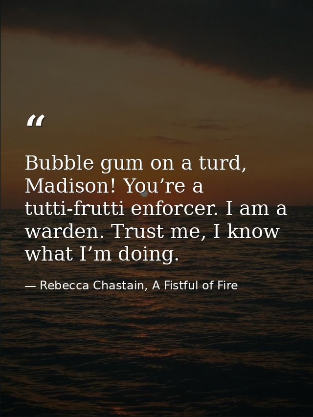 Bubble gum on a turd, Madison! You’re a tutti-frutti enforcer. I am a warden. Trust me, I know what I’m doing. — Rebecca Chastain, A Fistful of Fire
